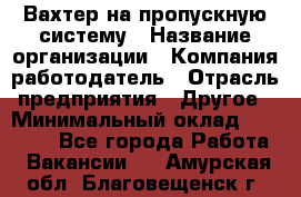 Вахтер на пропускную систему › Название организации ­ Компания-работодатель › Отрасль предприятия ­ Другое › Минимальный оклад ­ 15 000 - Все города Работа » Вакансии   . Амурская обл.,Благовещенск г.